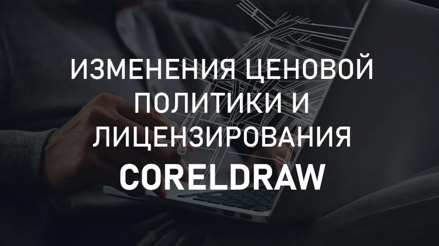 ИЗМЕНЕНИЯ ЦЕНОВОЙ ПОЛИТИКИ И ЛИЦЕНЗИРОВАНИЯ CORELDRAW.