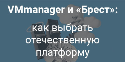 VMmanager и «Брест»: как выбрать отечественную платформу виртуализации